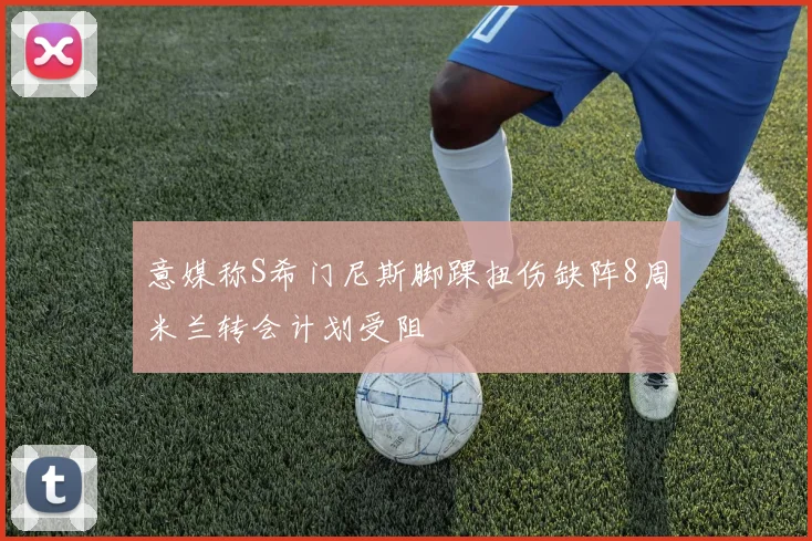 意媒称S希门尼斯脚踝扭伤缺阵8周米兰转会计划受阻
