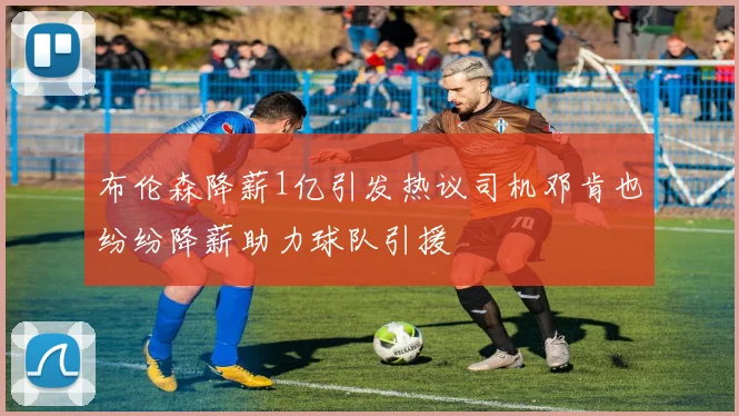 布伦森降薪1亿引发热议司机邓肯也纷纷降薪助力球队引援