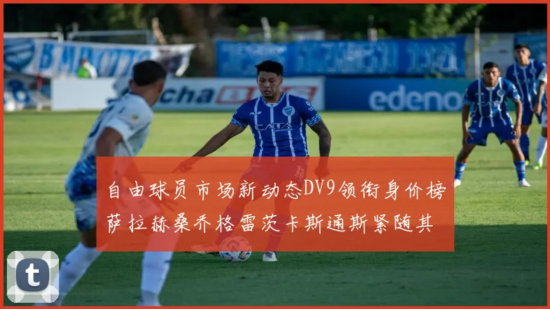 自由球员市场新动态DV9领衔身价榜萨拉赫桑乔格雷茨卡斯通斯紧随其后