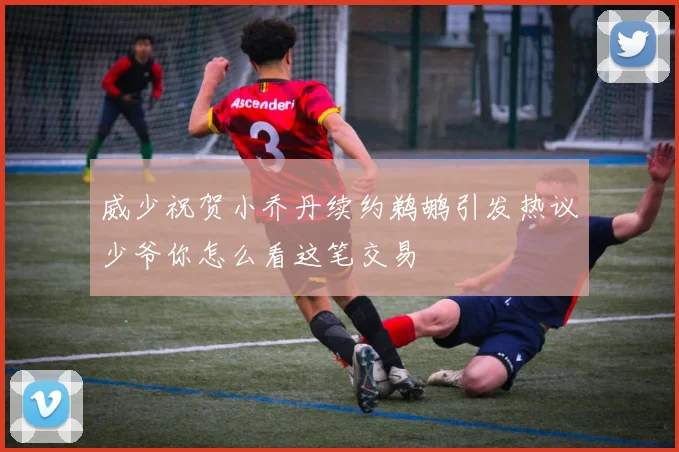 威少祝贺小乔丹续约鹈鹕引发热议少爷你怎么看这笔交易