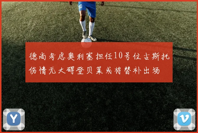 德尚考虑奥利塞担任10号位古斯托伤情无大碍登贝莱或将替补出场