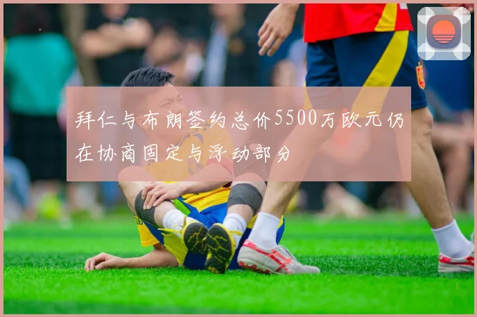 拜仁与布朗签约总价5500万欧元仍在协商固定与浮动部分