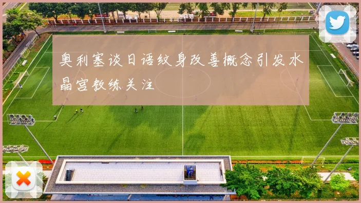 奥利塞谈日语纹身改善概念引发水晶宫教练关注
