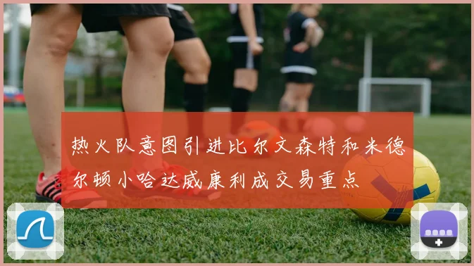 热火队意图引进比尔文森特和米德尔顿小哈达威康利成交易重点
