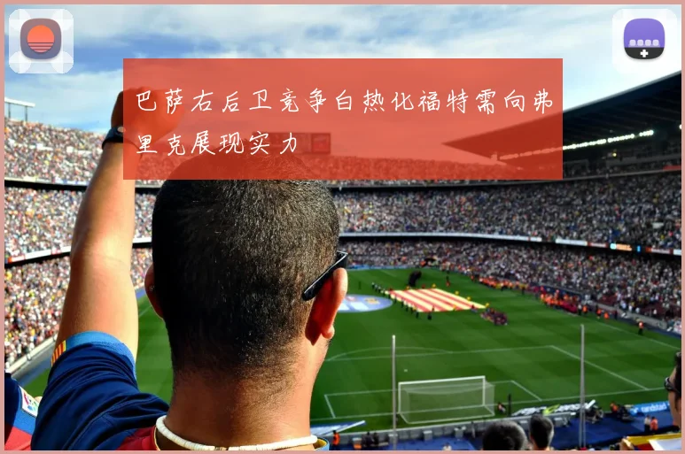 巴萨右后卫竞争白热化福特需向弗里克展现实力