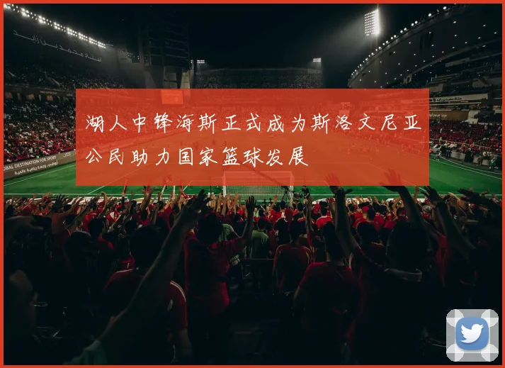 湖人中锋海斯正式成为斯洛文尼亚公民助力国家篮球发展