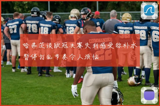 哈弗茨谈欧冠决赛失利感受称补水暂停打乱节奏令人烦恼