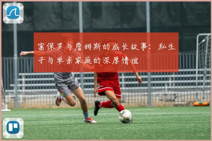 富保罗与詹姆斯的成长故事：私生子与单亲家庭的深厚情谊