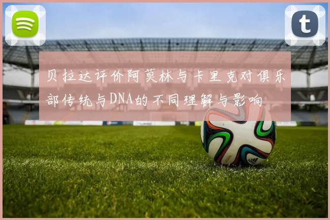 贝拉达评价阿莫林与卡里克对俱乐部传统与DNA的不同理解与影响