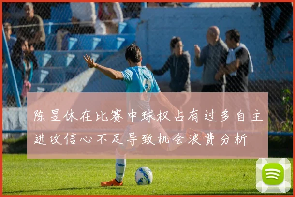 陈昱休在比赛中球权占有过多自主进攻信心不足导致机会浪费分析