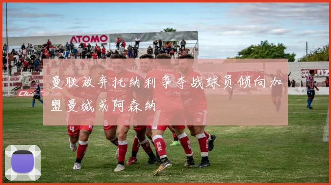 曼联放弃托纳利争夺战球员倾向加盟曼城或阿森纳