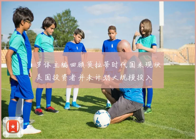 罗体主编回顾莫拉蒂时代国米现状美国投资者并未计划大规模投入