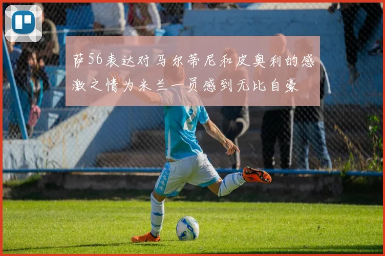 萨56表达对马尔蒂尼和皮奥利的感激之情为米兰一员感到无比自豪