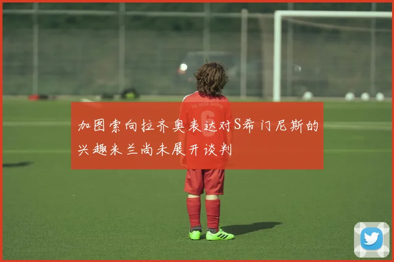 加图索向拉齐奥表达对S希门尼斯的兴趣米兰尚未展开谈判