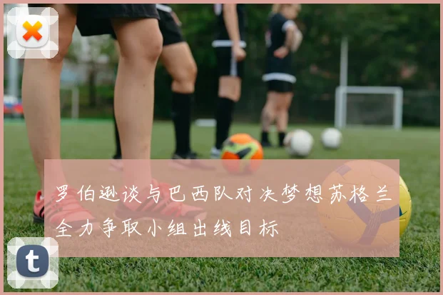罗伯逊谈与巴西队对决梦想苏格兰全力争取小组出线目标